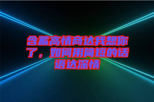 含蓄高情商達(dá)我想你了，如何用簡(jiǎn)短的話語(yǔ)達(dá)深情