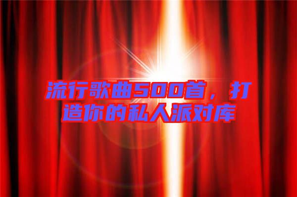 流行歌曲500首，打造你的私人派對庫