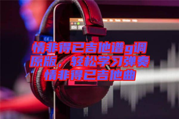 情非得已吉他譜g調原版，輕松學習彈奏情非得已吉他曲