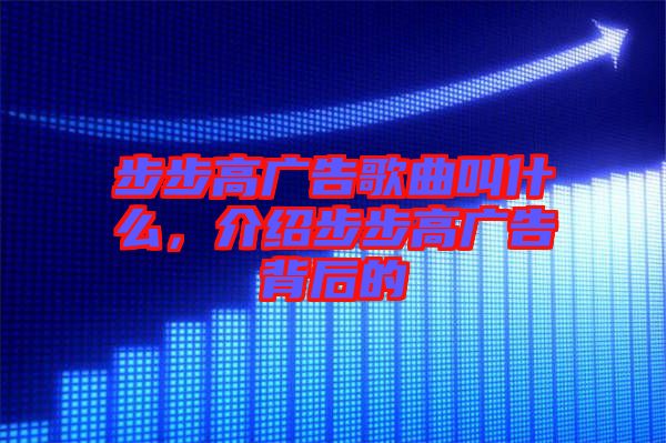 步步高廣告歌曲叫什么，介紹步步高廣告背后的