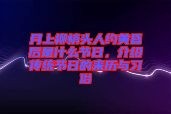 月上柳梢頭人約黃昏后是什么節(jié)日，介紹傳統(tǒng)節(jié)日的來歷與習(xí)俗