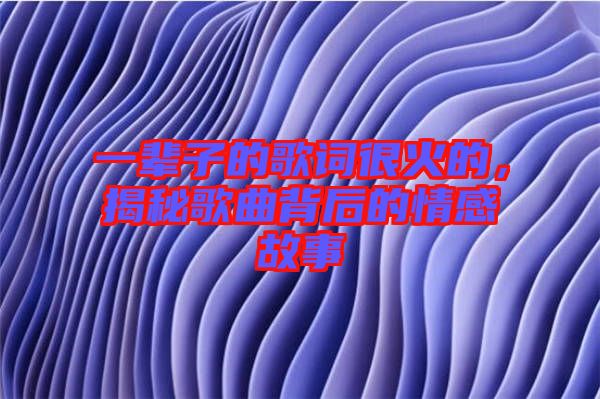 一輩子的歌詞很火的，揭秘歌曲背后的情感故事