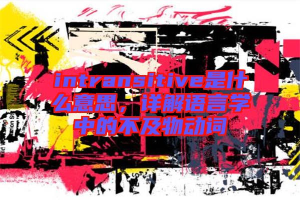 intransitive是什么意思，詳解語言學(xué)中的不及物動詞