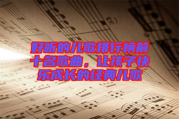 好聽的兒歌排行榜前十名歌曲，讓孩子快樂成長的經(jīng)典兒歌