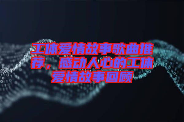 工體愛情故事歌曲推薦，感動(dòng)人心的工體愛情故事回顧