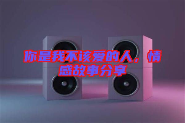 你是我不該愛的人，情感故事分享