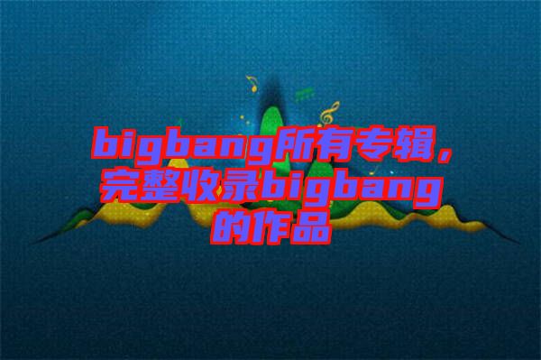 bigbang所有專輯，完整收錄bigbang的作品