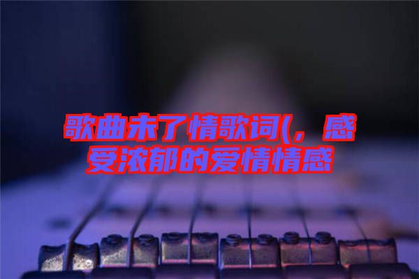 歌曲未了情歌詞(，感受濃郁的愛情情感