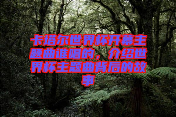 卡塔爾世界杯開(kāi)幕主題曲誰(shuí)唱的，介紹世界杯主題曲背后的故事