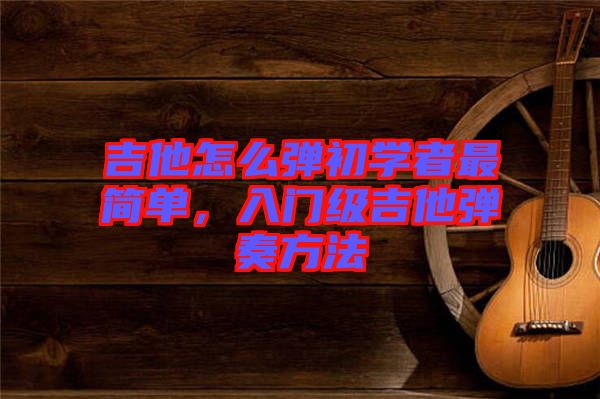 吉他怎么彈初學(xué)者最簡單，入門級吉他彈奏方法