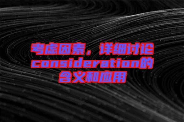 考慮因素，詳細(xì)討論consideration的含義和應(yīng)用