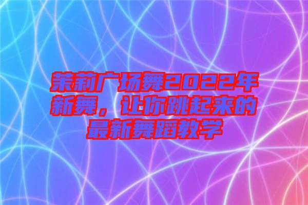 茉莉廣場(chǎng)舞2022年新舞，讓你跳起來的最新舞蹈教學(xué)