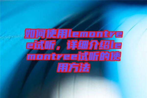 如何使用lemontree試聽，詳細(xì)介紹lemontree試聽的使用方法