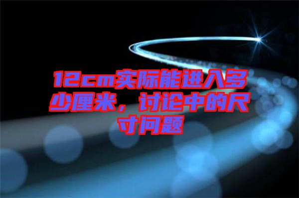 12cm實際能進(jìn)入多少厘米，討論中的尺寸問題