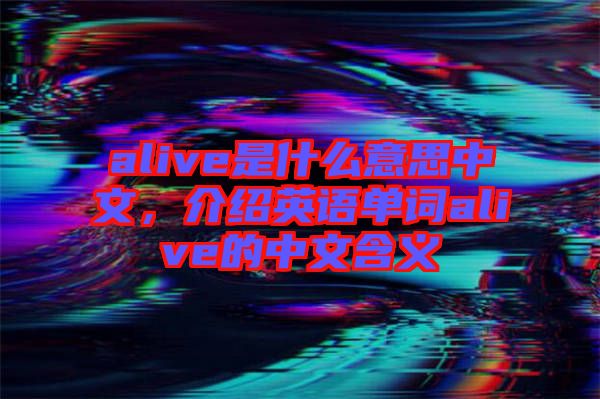 alive是什么意思中文，介紹英語單詞alive的中文含義