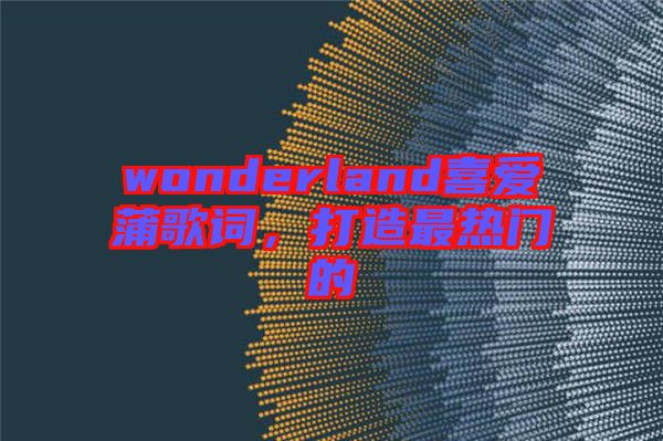 wonderland喜愛蒲歌詞，打造最熱門的