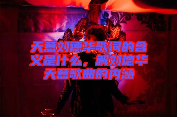 天意劉德華歌詞的含義是什么，解劉德華天意歌曲的內(nèi)涵