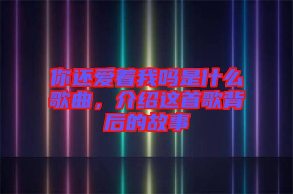 你還愛(ài)著我嗎是什么歌曲，介紹這首歌背后的故事