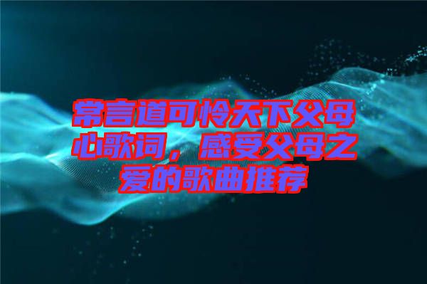 常言道可憐天下父母心歌詞，感受父母之愛的歌曲推薦