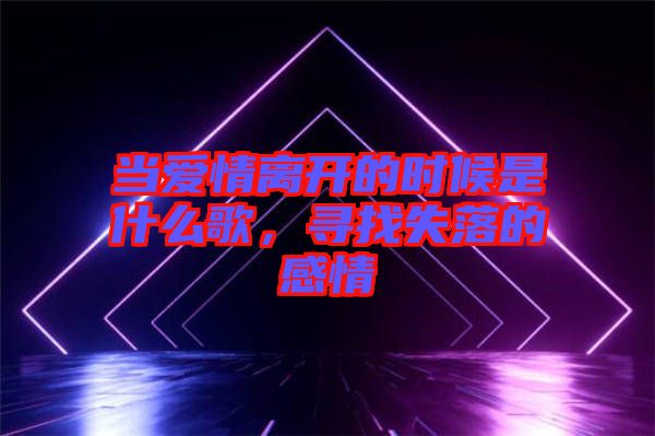 當(dāng)愛情離開的時(shí)候是什么歌，尋找失落的感情