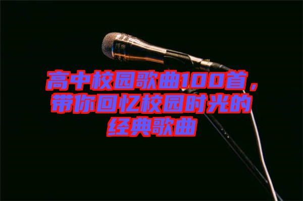 高中校園歌曲100首，帶你回憶校園時光的經(jīng)典歌曲