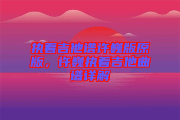 執(zhí)著吉他譜許巍版原版，許巍執(zhí)著吉他曲譜詳解