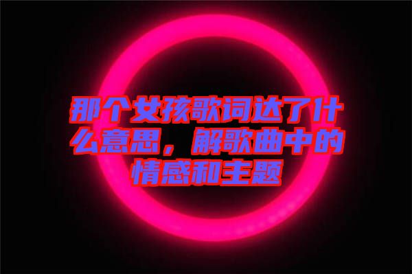 那個女孩歌詞達了什么意思，解歌曲中的情感和主題