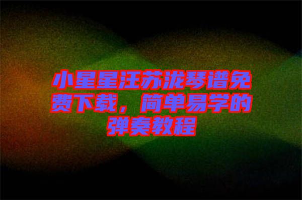 小星星汪蘇瀧琴譜免費(fèi)下載，簡單易學(xué)的彈奏教程