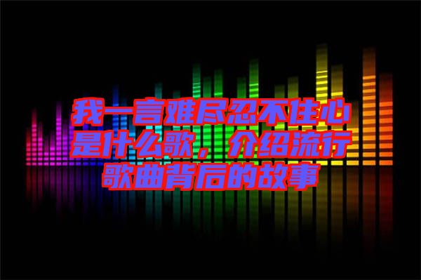 我一言難盡忍不住心是什么歌，介紹流行歌曲背后的故事