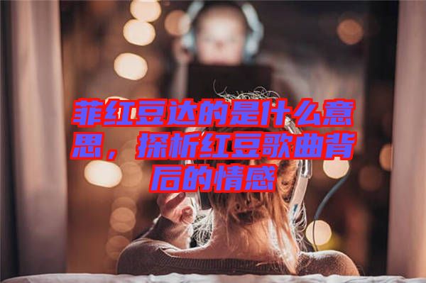 菲紅豆達(dá)的是什么意思，探析紅豆歌曲背后的情感