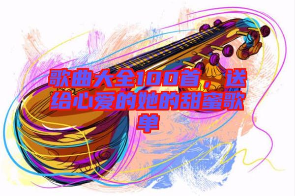 歌曲大全100首，送給心愛的她的甜蜜歌單