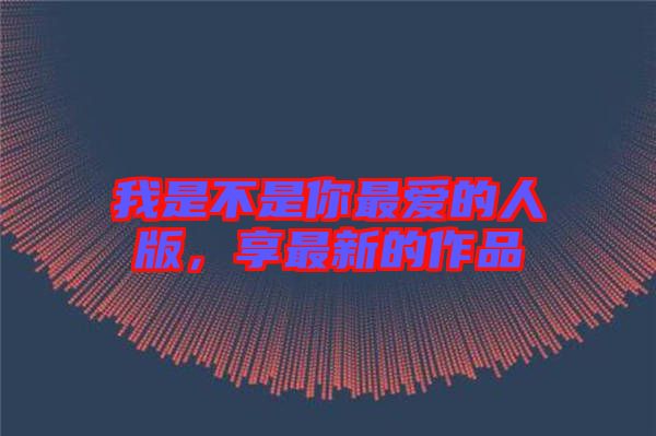 我是不是你最愛的人版，享最新的作品