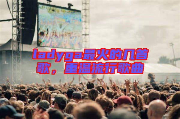 ladyga最火的幾首歌，重溫流行歌曲