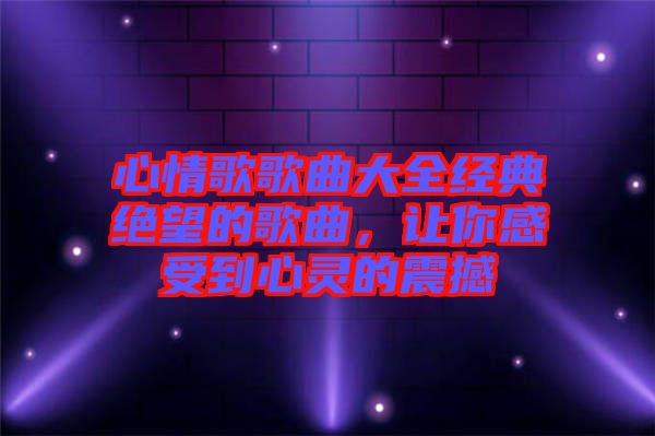 心情歌歌曲大全經(jīng)典絕望的歌曲，讓你感受到心靈的震撼