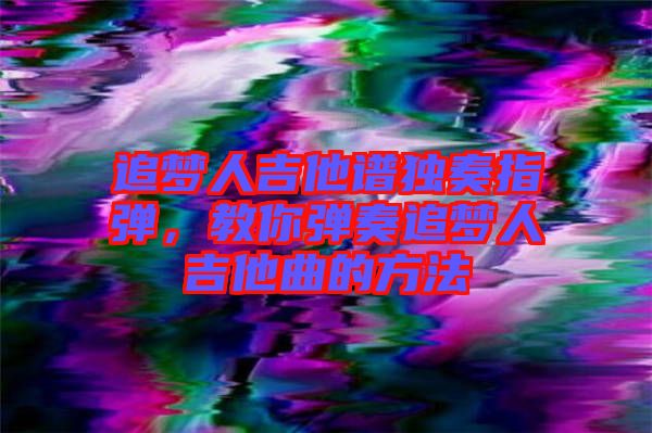 追夢人吉他譜獨奏指彈，教你彈奏追夢人吉他曲的方法