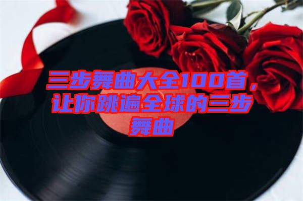 三步舞曲大全100首，讓你跳遍全球的三步舞曲