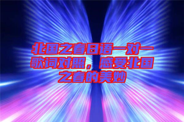 北國(guó)之春日語(yǔ)一對(duì)一歌詞對(duì)照，感受北國(guó)之春的美妙