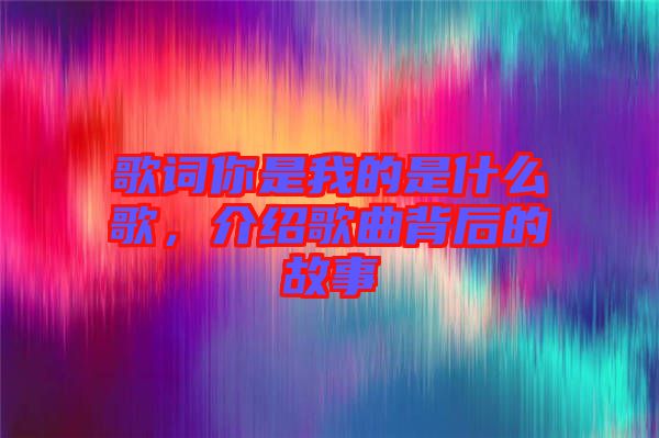 歌詞你是我的是什么歌，介紹歌曲背后的故事