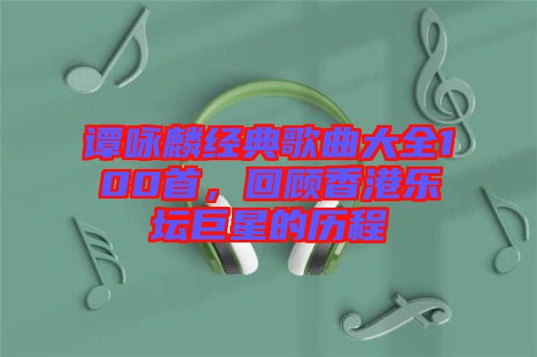 譚詠麟經(jīng)典歌曲大全100首，回顧香港樂(lè)壇巨星的歷程