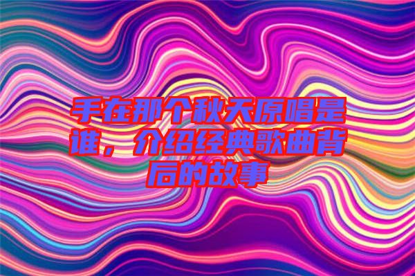 手在那個秋天原唱是誰，介紹經典歌曲背后的故事