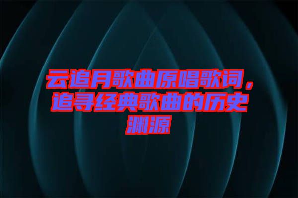 云追月歌曲原唱歌詞，追尋經(jīng)典歌曲的歷史淵源