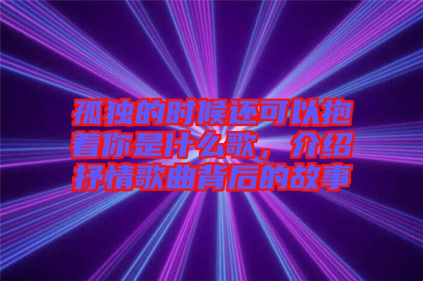 孤獨的時候還可以抱著你是什么歌，介紹抒情歌曲背后的故事