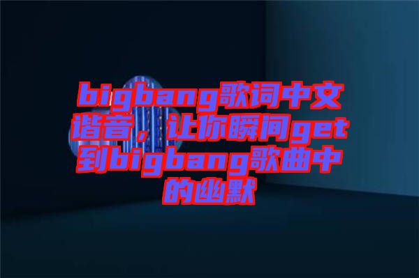 bigbang歌詞中文諧音，讓你瞬間get到bigbang歌曲中的幽默