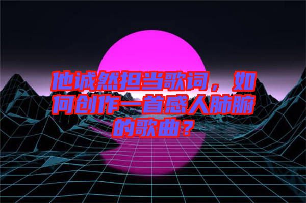 他誠然擔(dān)當(dāng)歌詞，如何創(chuàng)作一首感人肺腑的歌曲？