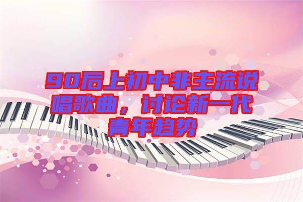 90后上初中非主流說(shuō)唱歌曲，討論新一代青年趨勢(shì)