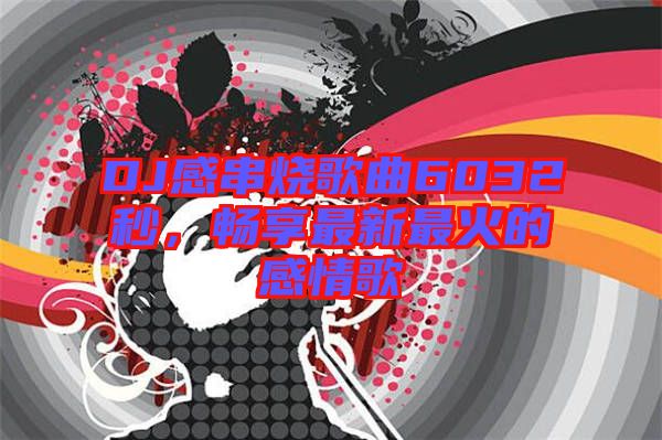 DJ感串燒歌曲6032秒，暢享最新最火的感情歌