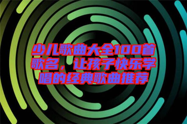 少兒歌曲大全100首歌名，讓孩子快樂學(xué)唱的經(jīng)典歌曲推薦