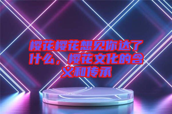 櫻花櫻花想見你達了什么，櫻花文化的含義和傳承