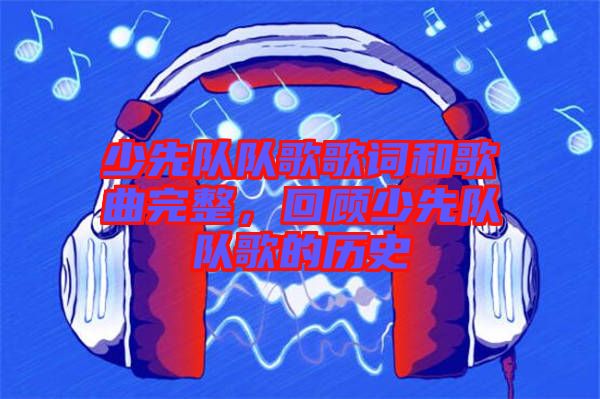 少先隊(duì)隊(duì)歌歌詞和歌曲完整，回顧少先隊(duì)隊(duì)歌的歷史