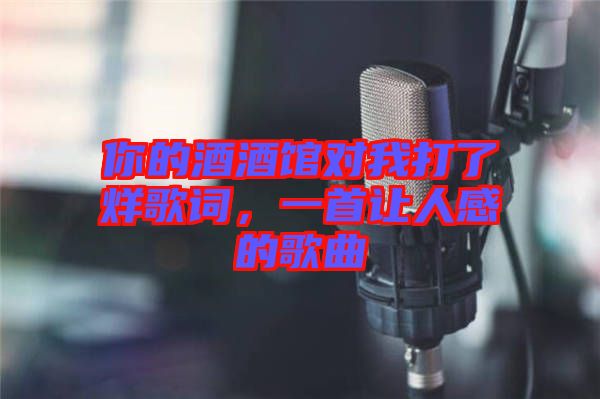 你的酒酒館對(duì)我打了烊歌詞，一首讓人感的歌曲